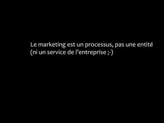Le marketing est un processus, pas une entité
(ni un service de l’entreprise ;-)
 