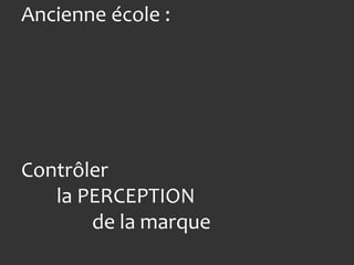 Ancienne école :




Contrôler
   la PERCEPTION
       de la marque
 