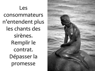 Les
consommateurs
n’entendent plus
 les chants des
     sirènes.
   Remplir le
     contrat.
   Dépasser la
    promesse
 