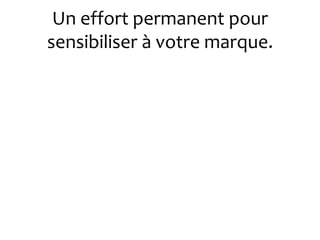 Un effort permanent pour
sensibiliser à votre marque.
 