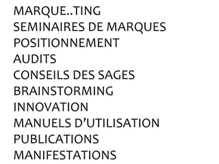 MARQUE..TING
SEMINAIRES DE MARQUES
POSITIONNEMENT
AUDITS
CONSEILS DES SAGES
BRAINSTORMING
INNOVATION
MANUELS D’UTILISATION
PUBLICATIONS
MANIFESTATIONS
 