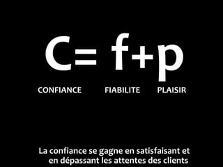 C= f+p
CONFIANCE        FIABILITE     PLAISIR




La confiance se gagne en satisfaisant et
   en dépassant les attentes des clients
 