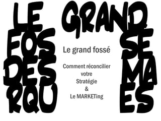 LE GRAND
   Le grand fossé
FOS     SÉ
   Comment réconcilier
          votre
DES     MA
        Stratégie
            &
     Le MARKETing

RQU ES
 