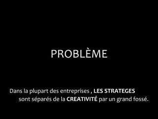 PROBLÈME

Dans la plupart des entreprises , LES STRATEGES
   sont séparés de la CREATIVITÉ par un grand fossé.
 