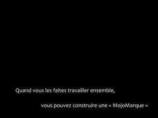 Quand vous les faites travailler ensemble,

          vous pouvez construire une « MojoMarque »
 