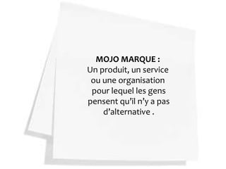 MOJO MARQUE :
Un produit, un service
 ou une organisation
 pour lequel les gens
pensent qu’il n’y a pas
    d’alternative .
 