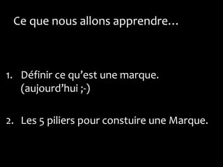 Ce que nous allons apprendre…



1. Définir ce qu’est une marque.
   (aujourd’hui ;-)

2. Les 5 piliers pour constuire une Marque.
 