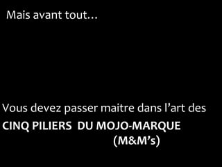 Mais avant tout…




Vous devez passer maitre dans l’art des
CINQ PILIERS DU MOJO-MARQUE
                   (M&M’s)
 