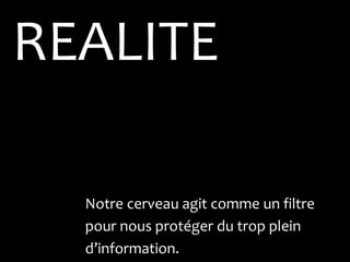 REALITE

  Notre cerveau agit comme un filtre
  pour nous protéger du trop plein
  d’information.
 