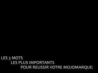 LES 3 MOTS
     LES PLUS IMPORTANTS
          POUR REUSSIR VOTRE MOJOMARQUE:
 