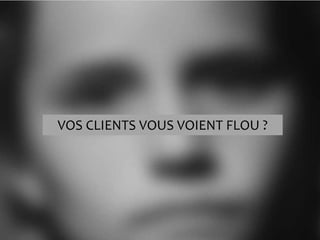 VOS CLIENTS VOUS VOIENT FLOU ?
 