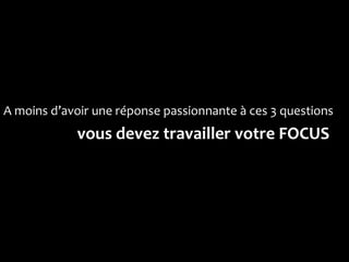 A moins d’avoir une réponse passionnante à ces 3 questions
            vous devez travailler votre FOCUS
 