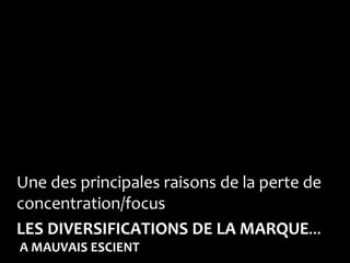 Une des principales raisons de la perte de
concentration/focus
LES DIVERSIFICATIONS DE LA MARQUE…
A MAUVAIS ESCIENT
 