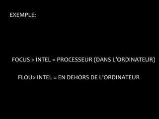 EXEMPLE:




FOCUS > INTEL = PROCESSEUR (DANS L’ORDINATEUR)

  FLOU> INTEL = EN DEHORS DE L’ORDINATEUR
 