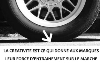 LA CREATIVITE EST CE QUI DONNE AUX MARQUES
LEUR FORCE D’ENTRAINEMENT SUR LE MARCHE
 