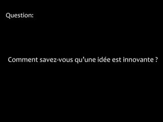 Question:




Comment savez-vous qu’une idée est innovante ?
 
