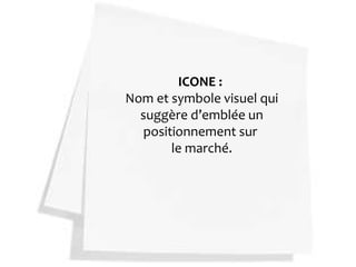 ICONE :
Nom et symbole visuel qui
  suggère d’emblée un
  positionnement sur
       le marché.
 