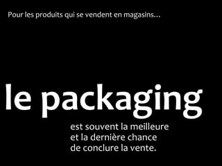 Pour les produits qui se vendent en magasins…




le packaging
                  est souvent la meilleure
                  et la dernière chance
                  de conclure la vente.
 