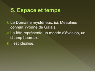  Le Domaine mystérieux: ici, Meaulnes
connaît Yvonne de Galais.
 La fête représente un monde d'évasion, un
champ heureux.
 Il est idealisé.
 