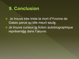  Je trouve très triste la mort d'Yvonne de
Galais parce qu’elle meurt seule.
 Je trouve curieux la fiction autobiographique
représentée dans l’œuvre.
 