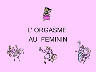 L' ORGASME
AU FEMININ
 