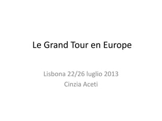 Le Grand Tour en Europe
Lisbona 22/26 luglio 2013
Cinzia Aceti
 
