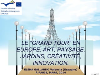 LE "GRAND TOUR" EN
EUROPE: ART, PAYSAGE,
JARDINS, CRÉATIVITÉ,
INNOVATION.
ELENA GALLARDO Valencia (Espagne)
À PARIS, MARS, 2014
 