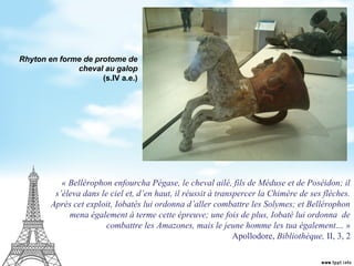 Rhyton en forme de protome de
cheval au galop
(s.IV a.e.)
« Bellérophon enfourcha Pégase, le cheval ailé, fils de Méduse e...
