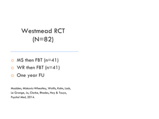 Westmead RCT
(N=82)
o  MS then FBT (n=41)
o  WR then FBT (n=41)
o  One year FU
Madden, Miskovic-Wheatley, Wallis, Kohn, Lock,
Le Grange, Jo, Clarke, Rhodes, Hay & Touyz,
Psychol Med, 2014.
 