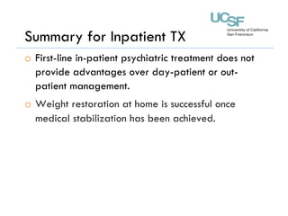 Summary for Inpatient TX
o  First-line in-patient psychiatric treatment does not
provide advantages over day-patient or out-
patient management.
o  Weight restoration at home is successful once
medical stabilization has been achieved.
 
