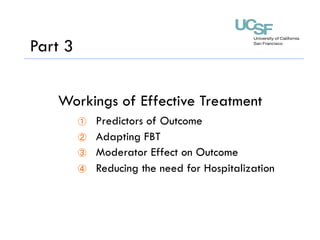 Treatment of Adolescent
Anorexia Nervosa
Part 3
Workings of Effective Treatment
①  Predictors of Outcome
②  Adapting FBT
③  Moderator Effect on Outcome
④  Reducing the need for Hospitalization
 