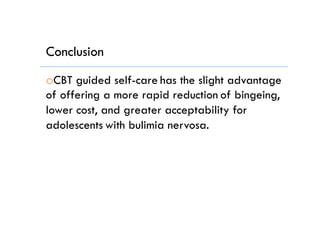 Conclusion
o CBT guided self-care has the slight advantage
of offering a more rapid reduction of bingeing,
lower cost, and greater acceptability for
adolescents with bulimia nervosa.
 