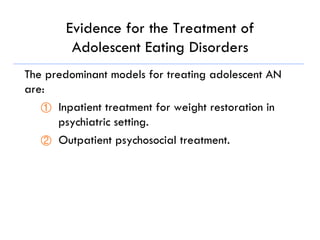 Evidence for the Treatment of
Adolescent Eating Disorders
The predominant models for treating adolescent AN
are:
①  Inpatient treatment for weight restoration in
psychiatric setting.
②  Outpatient psychosocial treatment.
 