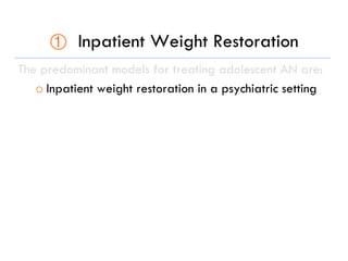 ①  Inpatient Weight Restoration
The predominant models for treating adolescent AN are:
o Inpatient weight restoration in a psychiatric setting
 