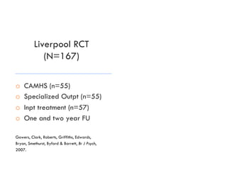 Liverpool RCT
(N=167)
o  CAMHS (n=55)
o  Specialized Outpt (n=55)
o  Inpt treatment (n=57)
o  One and two year FU
Gowers, Clark, Roberts, Griffiths, Edwards,
Bryan, Smethurst, Byford & Barrett, Br J Psych,
2007.
 