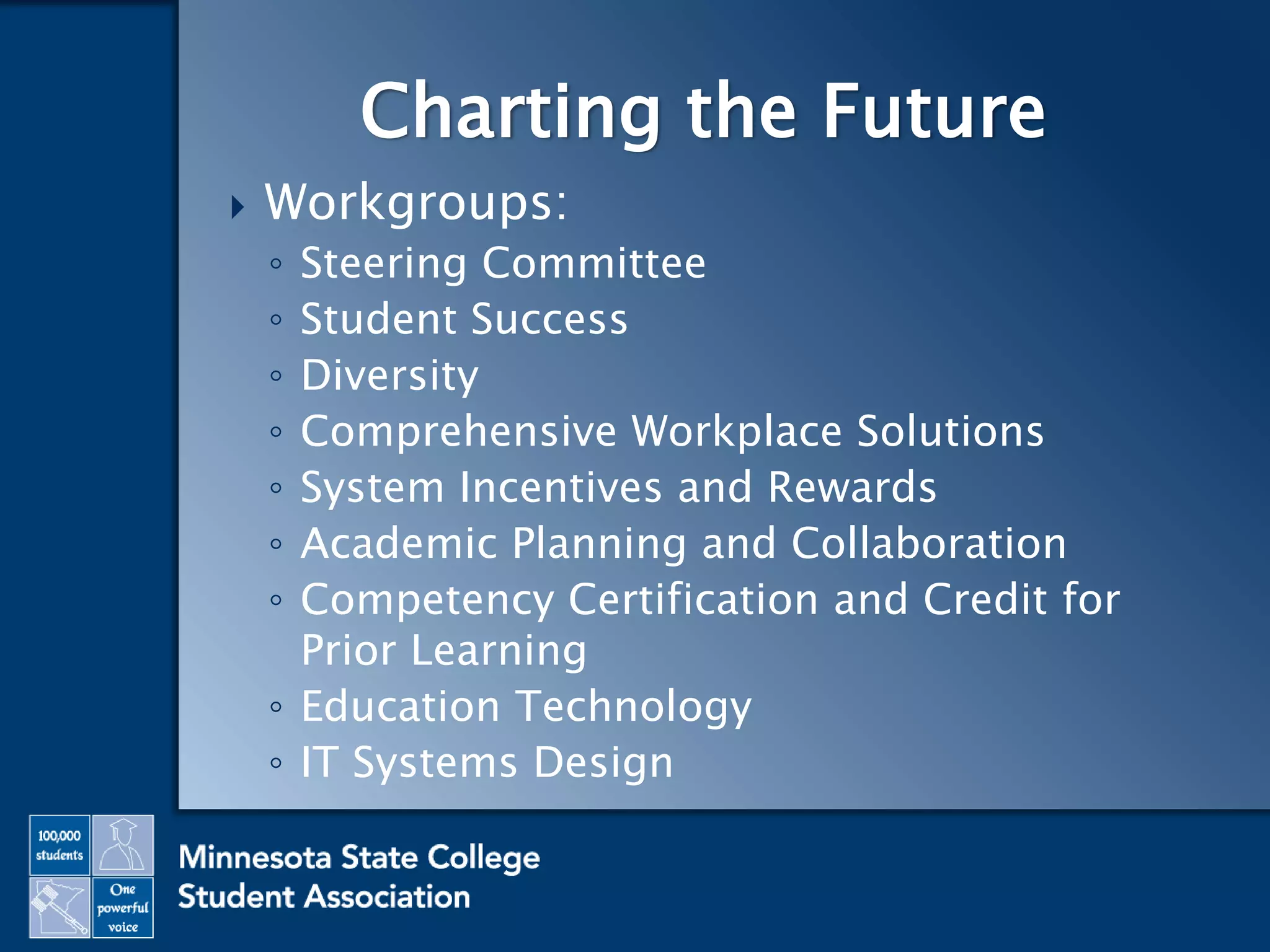  Workgroups:
◦ Steering Committee
◦ Student Success
◦ Diversity
◦ Comprehensive Workplace Solutions
◦ System Incentives and Rewards
◦ Academic Planning and Collaboration
◦ Competency Certification and Credit for
Prior Learning
◦ Education Technology
◦ IT Systems Design
Charting the Future
 
