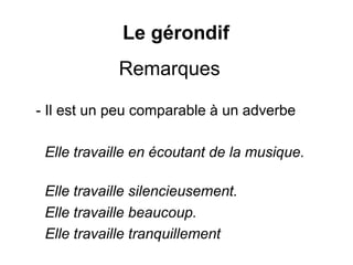 Le gérondif
- Il est un peu comparable à un adverbe
Remarques
Elle travaille en écoutant de la musique.
Elle travaille silencieusement.
Elle travaille beaucoup.
Elle travaille tranquillement
 