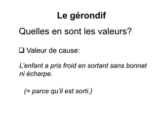 Quelles en sont les valeurs?
 Valeur de cause:
Le gérondif
L’enfant a pris froid en sortant sans bonnet
ni écharpe.
(= parce qu’il est sorti.)
 