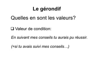 Quelles en sont les valeurs?
 Valeur de condition:
Le gérondif
En suivant mes conseils tu aurais pu réussir.
(=si tu avais suivi mes conseils…)
 
