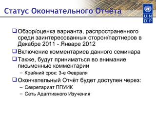 Статус Окончательного Отчёта  Обзор/оценка варианта, распространенного среди заинтересованных сторон/партнеров в Декабре 2011 - Январе 2012 Включение комментариев данного семинара Также, будут приниматься во внимание письменные комментарии Крайний срок: 3-е Февраля Окончательный Отчёт будет доступен через: Секретариат ППУИК Сеть Адаптивного Изучения 