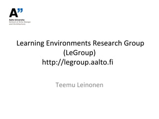 Learning Environments Research Group
              (LeGroup)
       http://legroup.aalto.fi

           Teemu Leinonen
 