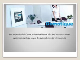 Domotique 
Qui n’a jamais rêvé d’une « maison intelligente » ? CAME vous propose des 
systèmes intégrés au service des automatismes de votre domicile 
 