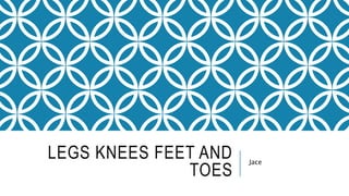 LEGS KNEES FEET AND
TOES
Jace
 