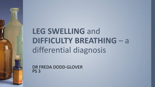 DR FREDA DODD-GLOVER
PS 3
LEG SWELLING and
DIFFICULTY BREATHING – a
differential diagnosis
 