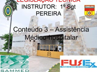 Conteúdo 3 – Assistência
Médico-hospitalar
LEGISLAÇÃO TÉCNICA
INSTRUTOR: 1º Sgt
PEREIRA
 