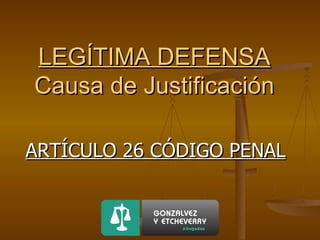 LEGÍTIMA DEFENSA Causa de Justificación ARTÍCULO 26 CÓDIGO PENAL 