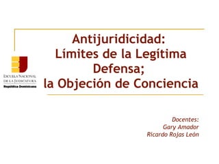Antijuridicidad: 
Límites de la Legítima 
Defensa; 
la Objeción de Conciencia 
Docentes: 
Gary Amador 
Ricardo Rojas León 
 