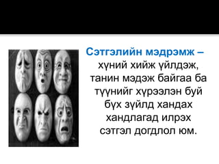 Сэтгэлийн мэдрэмж –
хүний хийж үйлдэж,
танин мэдэж байгаа ба
түүнийг хүрээлэн буй
бүх зүйлд хандах
хандлагад илрэх
сэтгэл догдлол юм.
 