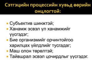  Субъектив шинжтэй;
 Ханамж эсвэл үл ханамжийг
үүсгэдэг;
 Бие организмийг орчинтойгоо
харилцах үйлдлийг тусгадаг;
 Маш олон төрөлтэй;
 Тайвшрал эсвэл цочирдлыг үүсгэдэг.
 