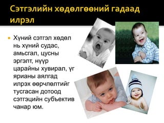  Хүний сэтгэл хөдөл
нь хүний судас,
амьсгал, цусны
эргэлт, нүүр
царайны хувирал, үг
ярианы аялгад
илрэх өөрчлөлтийг
тусгасан дотоод
сэтгэцийн субъектив
чанар юм.
 
